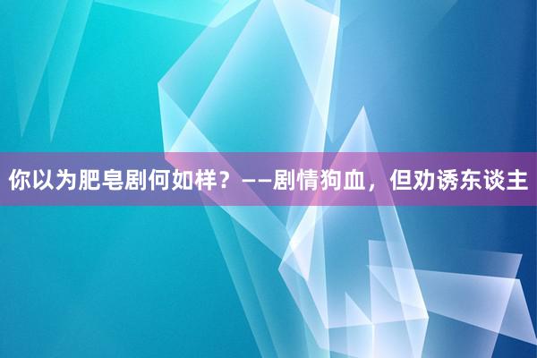 你以为肥皂剧何如样？——剧情狗血，但劝诱东谈主